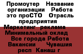 Промоутер › Название организации ­ Работа-это проСТО › Отрасль предприятия ­ Маркетинг, реклама, PR › Минимальный оклад ­ 1 - Все города Работа » Вакансии   . Чувашия респ.,Канаш г.